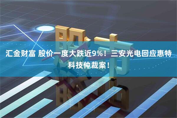 汇金财富 股价一度大跌近9%！三安光电回应惠特科技仲裁案！