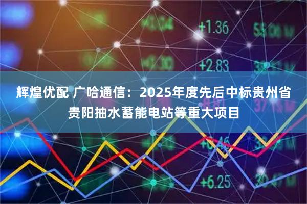 辉煌优配 广哈通信：2025年度先后中标贵州省贵阳抽水蓄能电站等重大项目