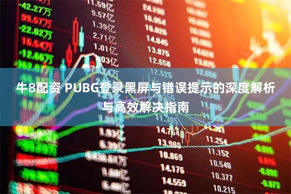 牛8配资 PUBG登录黑屏与错误提示的深度解析与高效解决指南