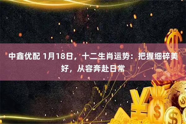 中鑫优配 1月18日，十二生肖运势：把握细碎美好，从容奔赴日常