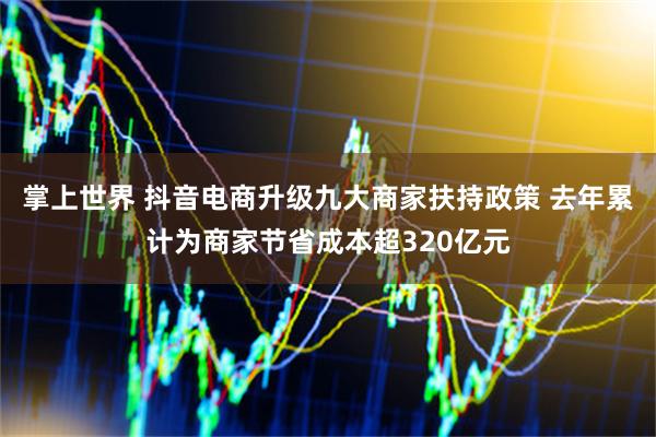 掌上世界 抖音电商升级九大商家扶持政策 去年累计为商家节省成本超320亿元