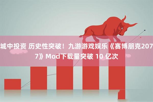 城中投资 历史性突破！九游游戏娱乐《赛博朋克2077》Mod下载量突破 10 亿次
