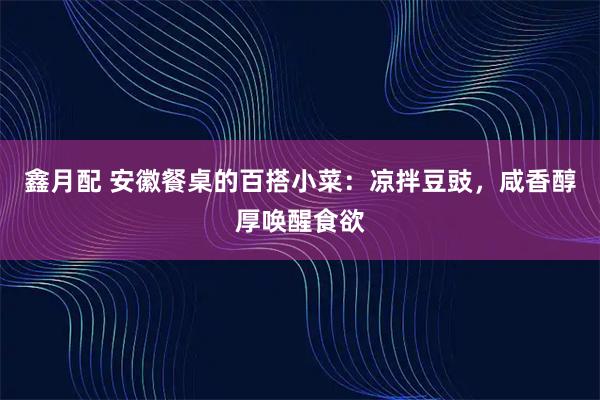 鑫月配 安徽餐桌的百搭小菜：凉拌豆豉，咸香醇厚唤醒食欲