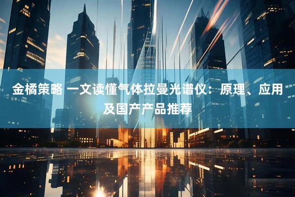 金橘策略 一文读懂气体拉曼光谱仪：原理、应用及国产产品推荐