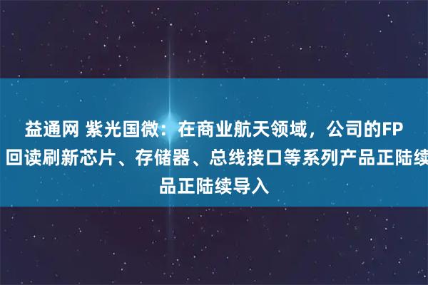 益通网 紫光国微：在商业航天领域，公司的FPGA、回读刷新芯片、存储器、总线接口等系列产品正陆续导入