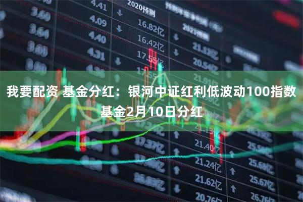 我要配资 基金分红：银河中证红利低波动100指数基金2月10日分红
