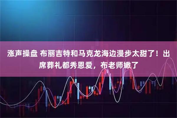 涨声操盘 布丽吉特和马克龙海边漫步太甜了！出席葬礼都秀恩爱，布老师嫩了