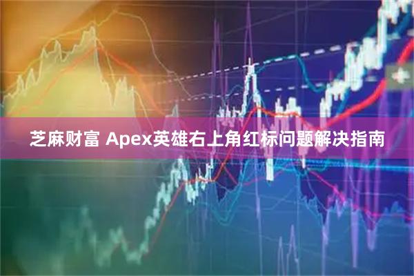 芝麻财富 Apex英雄右上角红标问题解决指南
