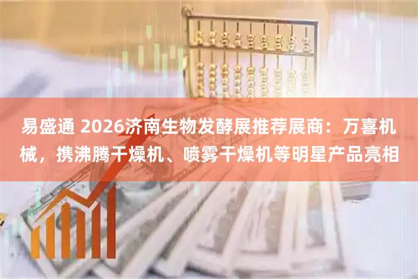 易盛通 2026济南生物发酵展推荐展商：万喜机械，携沸腾干燥机、喷雾干燥机等明星产品亮相