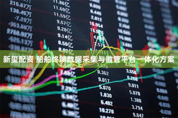 新玺配资 船舶终端数据采集与监管平台一体化方案