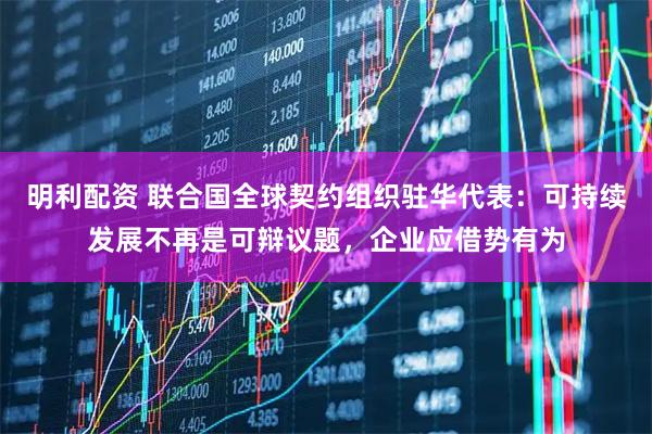 明利配资 联合国全球契约组织驻华代表：可持续发展不再是可辩议题，企业应借势有为