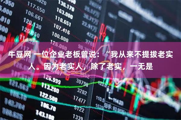 牛豆网 一位企业老板曾说：“我从来不提拔老实人。因为老实人，除了老实，一无是