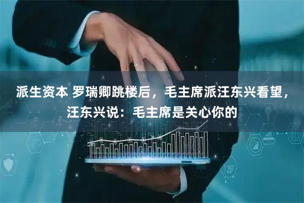 派生资本 罗瑞卿跳楼后，毛主席派汪东兴看望，汪东兴说：毛主席是关心你的