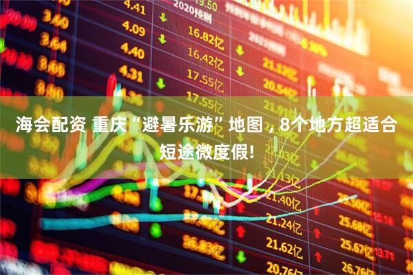 海会配资 重庆“避暑乐游”地图 , 8个地方超适合短途微度假!