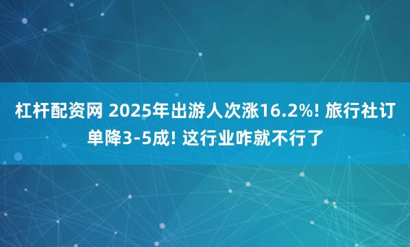 杠杆配资网 2025年出游人次涨16.2%! 旅行社订单降3-5成! 这行业咋就不行了