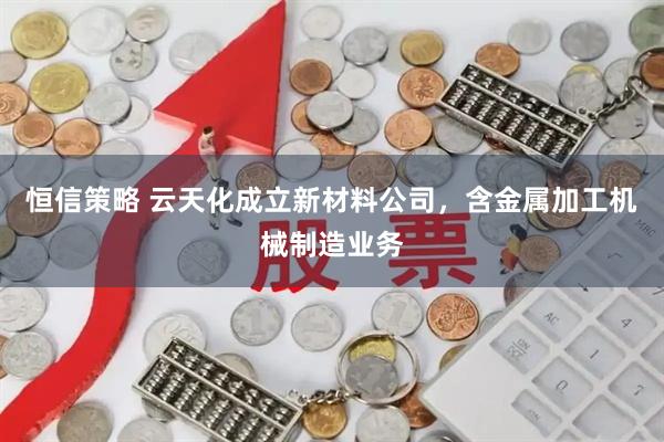 恒信策略 云天化成立新材料公司，含金属加工机械制造业务