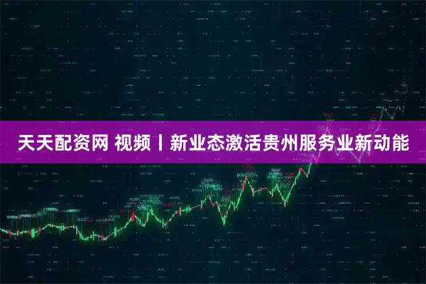 天天配资网 视频丨新业态激活贵州服务业新动能